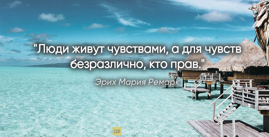 Эрих Мария Ремарк цитата: "Люди живут чувствами, а для чувств безразлично, кто прав."