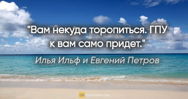 Илья Ильф и Евгений Петров цитата: "Вам некуда торопиться. ГПУ к вам само придет."