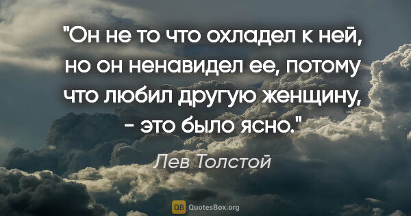 Лев Толстой цитата: "Он не то что охладел к ней, но он ненавидел ее, потому что..."