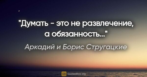 Аркадий и Борис Стругацкие цитата: "Думать - это не развлечение, а обязанность..."