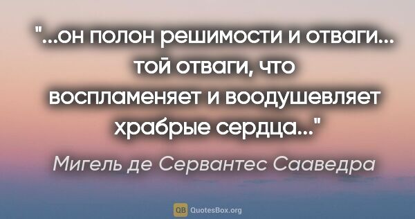 Мигель де Сервантес Сааведра цитата: "он полон решимости и отваги... той отваги, что воспламеняет и..."