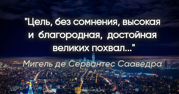 Мигель де Сервантес Сааведра цитата: "Цель, без сомнения, высокая и  благородная,  достойная ..."