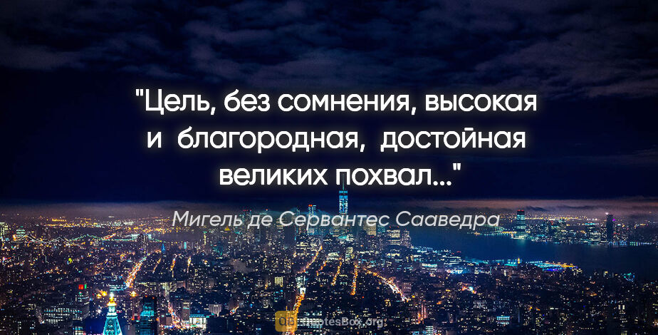 Мигель де Сервантес Сааведра цитата: "Цель, без сомнения, высокая и  благородная,  достойная ..."