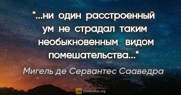 Мигель де Сервантес Сааведра цитата: "ни  один  расстроенный  ум  не  страдал  таким  ..."