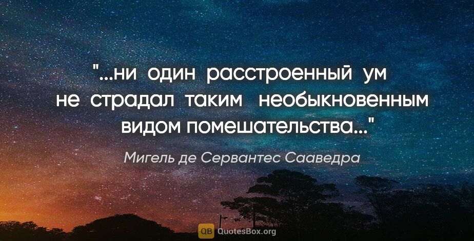 Мигель де Сервантес Сааведра цитата: "ни  один  расстроенный  ум  не  страдал  таким  ..."