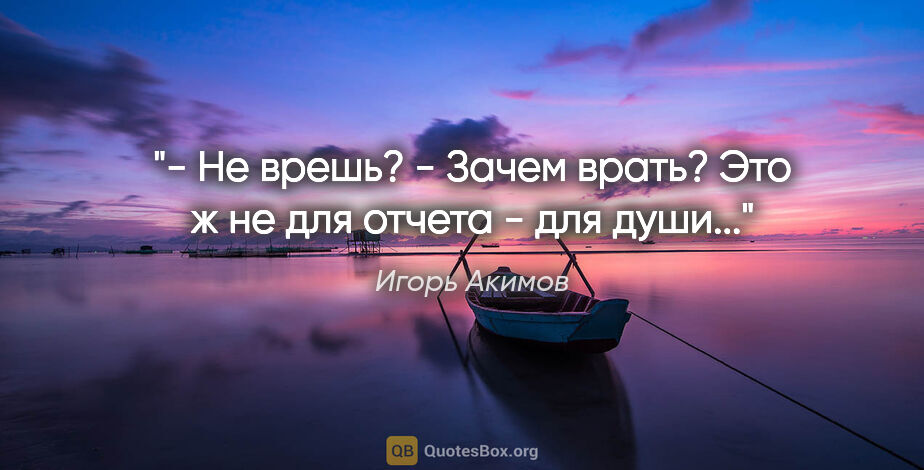 Игорь Акимов цитата: "- Не врешь?

- Зачем врать? Это ж не для отчета - для души..."