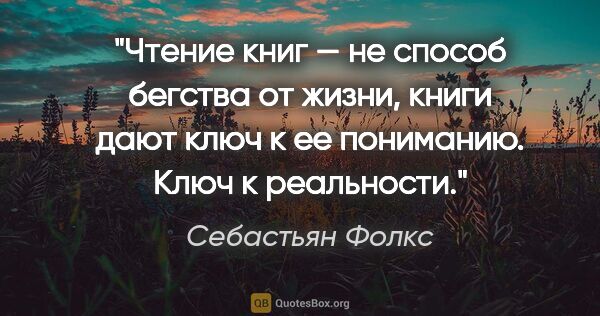 Себастьян Фолкс цитата: "Чтение книг — не способ бегства от жизни, книги дают ключ к ее..."