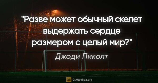 Джоди Пиколт цитата: "Разве может обычный скелет выдержать сердце размером с целый мир?"