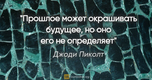 Джоди Пиколт цитата: "Прошлое может окрашивать будущее, но оно его не определяет"