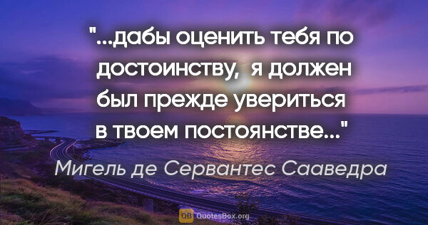 Мигель де Сервантес Сааведра цитата: "дабы оценить тебя по  достоинству,  я должен был прежде..."