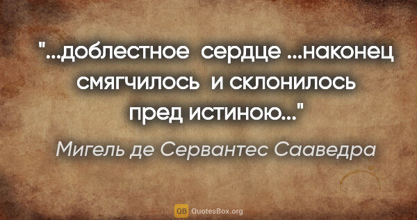 Мигель де Сервантес Сааведра цитата: "доблестное  сердце ...наконец смягчилось  и склонилось пред..."