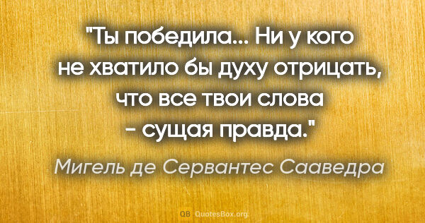 Мигель де Сервантес Сааведра цитата: "Ты победила... Ни у кого не хватило бы духу отрицать, что все..."