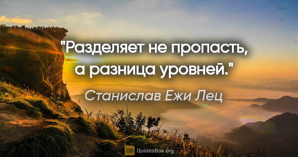 Станислав Ежи Лец цитата: "Разделяет не пропасть, а разница уровней."