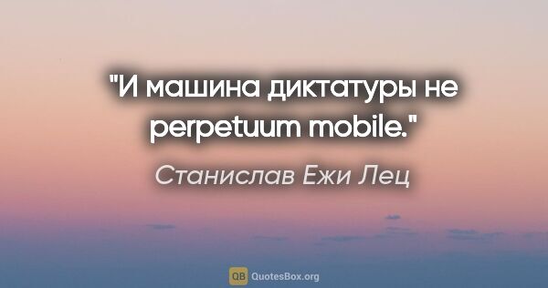 Станислав Ежи Лец цитата: "И машина диктатуры не perpetuum mobile."