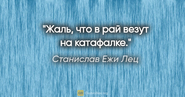 Станислав Ежи Лец цитата: "Жаль, что в рай везут на катафалке."