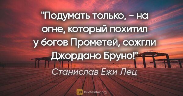 Станислав Ежи Лец цитата: "Подумать только, - на огне, который похитил у богов Прометей,..."