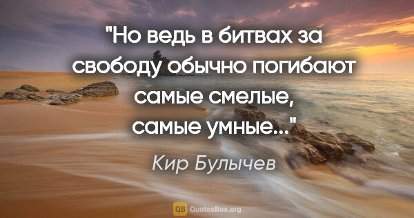 Кир Булычев цитата: "Но ведь в битвах за свободу обычно погибают самые смелые,..."