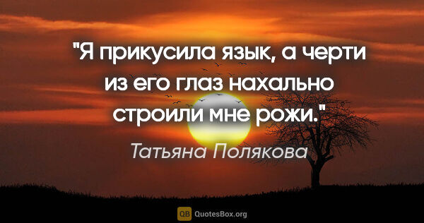 Татьяна Полякова цитата: "Я прикусила язык, а черти из его глаз нахально строили мне рожи."