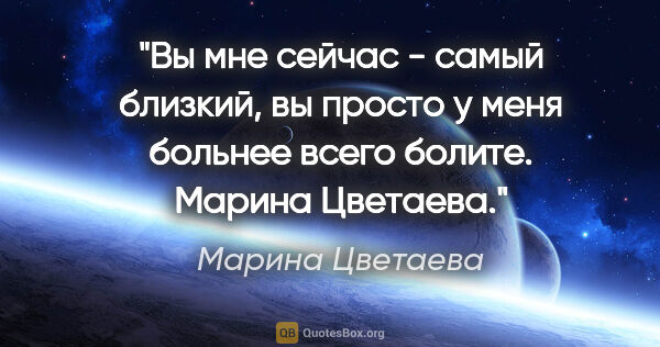 Марина Цветаева цитата: "Вы мне сейчас - самый близкий, вы просто у меня больнее всего..."