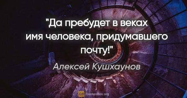 Алексей Кушхаунов цитата: "Да пребудет в веках имя человека, придумавшего почту!"