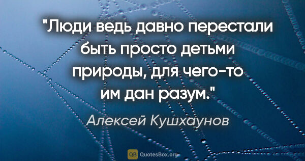 Алексей Кушхаунов цитата: "Люди ведь давно перестали быть просто детьми природы, для..."