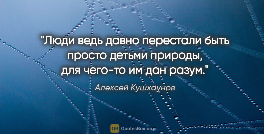 Алексей Кушхаунов цитата: "Люди ведь давно перестали быть просто детьми природы, для..."