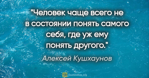 Алексей Кушхаунов цитата: "Человек чаще всего не в состоянии понять самого себя, где уж..."