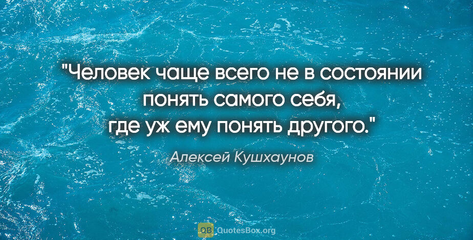 Алексей Кушхаунов цитата: "Человек чаще всего не в состоянии понять самого себя, где уж..."