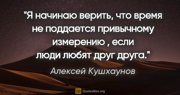 Алексей Кушхаунов цитата: "Я начинаю верить, что время не поддается привычному измерению..."