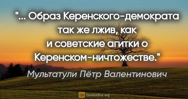 Мультатули Пётр Валентинович цитата: " Образ Керенского-демократа так же лжив, как и советские..."