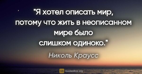 Николь Краусс цитата: "Я хотел описать мир, потому что жить в неописанном мире было..."