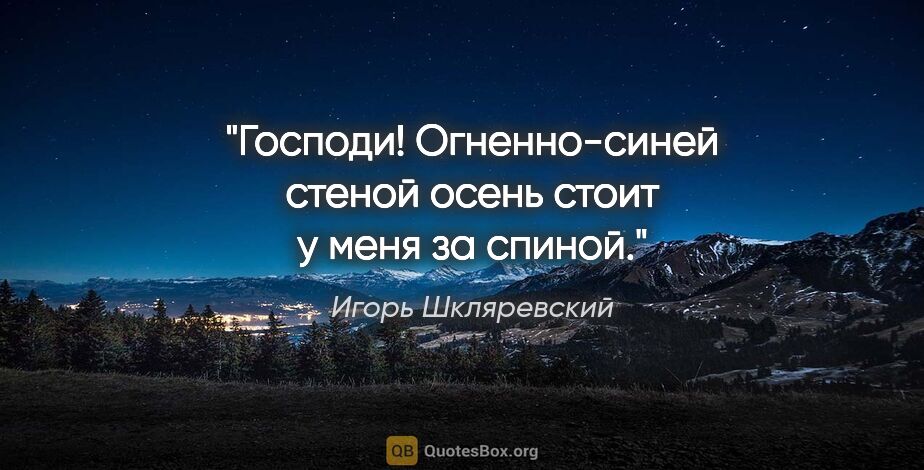 Игорь Шкляревский цитата: "Господи! Огненно-синей стеной

осень стоит у меня за спиной."