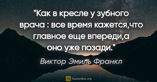 Виктор Эмиль Франкл цитата: "Как в кресле у зубного врача : все время кажется,что главное..."