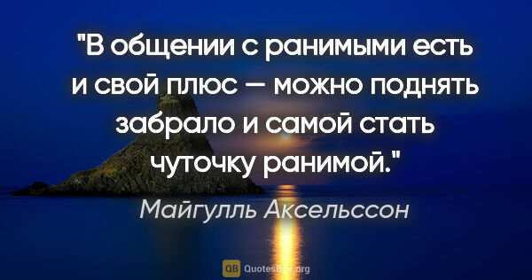 Майгулль Аксельссон цитата: "В общении с ранимыми есть и свой плюс — можно поднять забрало..."