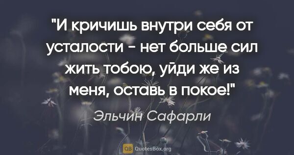 Эльчин Сафарли цитата: "И кричишь внутри себя от усталости - нет больше сил жить..."