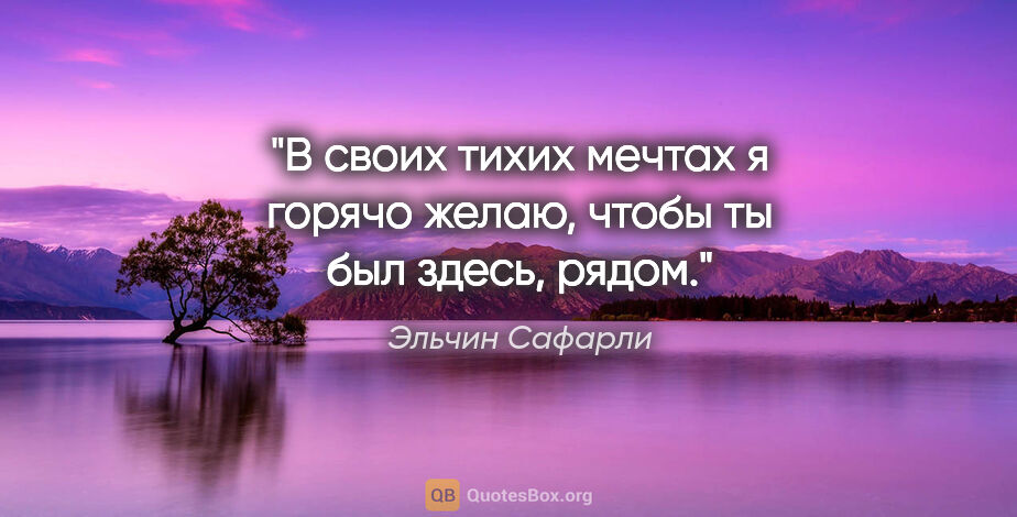 Эльчин Сафарли цитата: "В своих тихих мечтах я горячо желаю, чтобы ты был здесь, рядом."