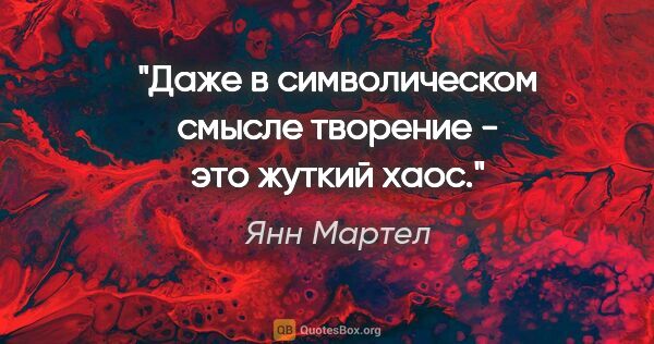 Янн Мартел цитата: "Даже в символическом смысле творение - это жуткий хаос."