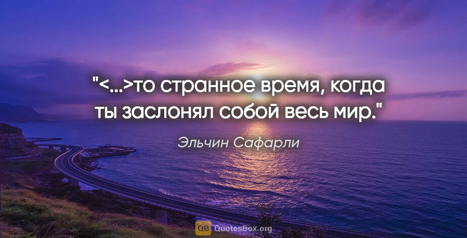 Эльчин Сафарли цитата: "<...>то странное время, когда ты заслонял собой весь мир."