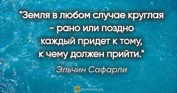 Эльчин Сафарли цитата: "Земля в любом случае круглая - рано или поздно каждый придет к..."