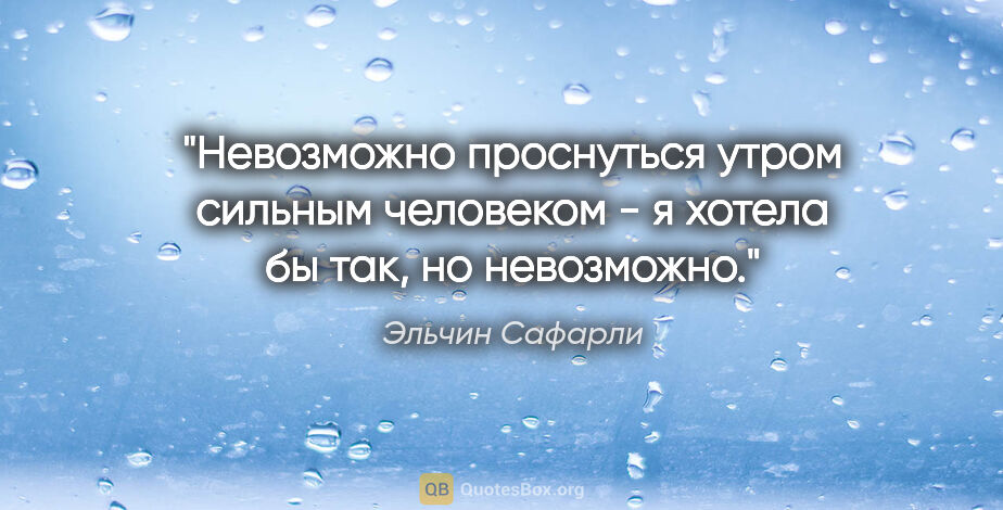 Эльчин Сафарли цитата: "Невозможно проснуться утром сильным человеком - я хотела бы..."