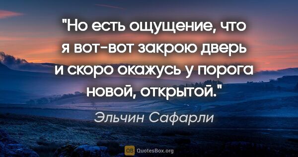 Эльчин Сафарли цитата: "Но есть ощущение, что я вот-вот закрою дверь и скоро окажусь у..."