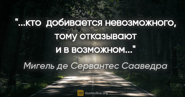 Мигель де Сервантес Сааведра цитата: "...кто  добивается невозможного, тому отказывают и в возможном..."