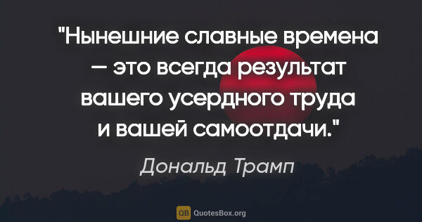 Дональд Трамп цитата: "Нынешние «славные времена» — это всегда результат вашего..."