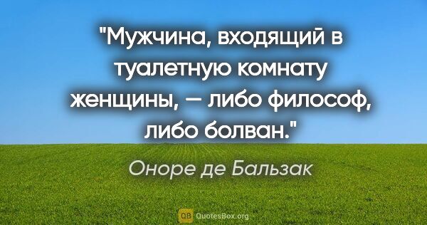 Оноре де Бальзак цитата: "Мужчина, входящий в туалетную комнату женщины, — либо философ,..."