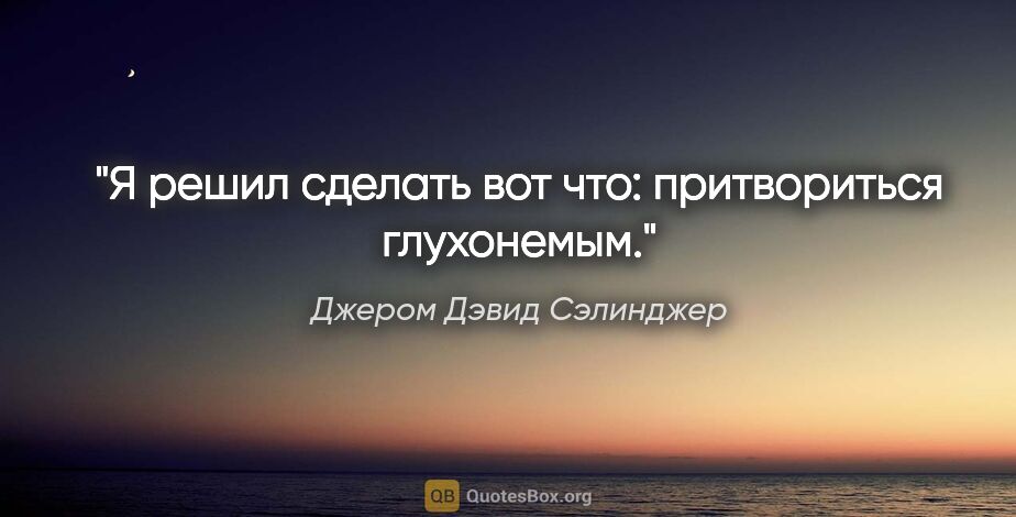 Джером Дэвид Сэлинджер цитата: "Я решил сделать вот что: притвориться глухонемым."