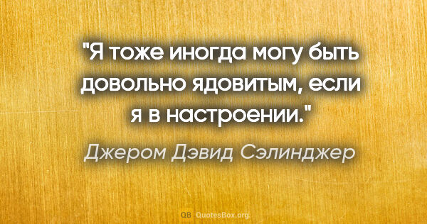 Джером Дэвид Сэлинджер цитата: "Я тоже иногда могу быть довольно ядовитым, если я в настроении."