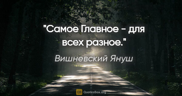 Вишневский Януш цитата: "Самое Главное - для всех разное."