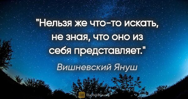 Вишневский Януш цитата: "Нельзя же что-то искать, не зная, что оно из себя представляет."