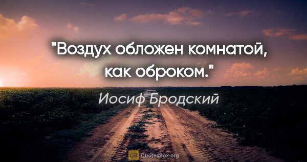 Иосиф Бродский цитата: "Воздух обложен комнатой, как оброком."