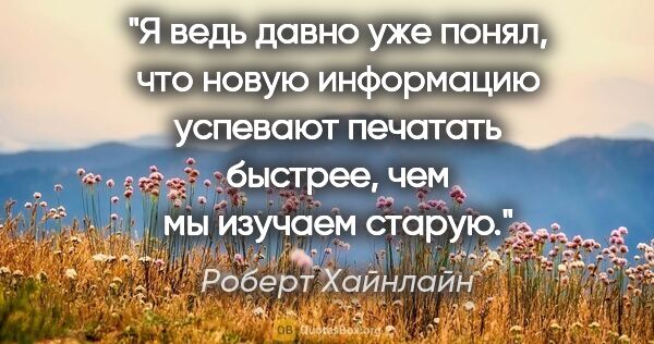 Роберт Хайнлайн цитата: "Я ведь давно уже понял, что новую информацию успевают печатать..."